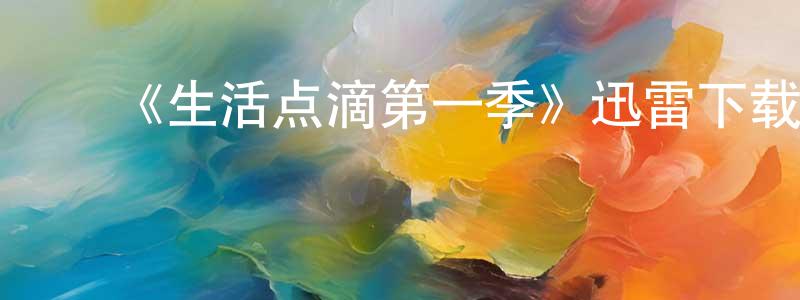 蔡建杰发布《生活点滴第一季》迅雷下载/在线观看-都市情感-美剧天堂